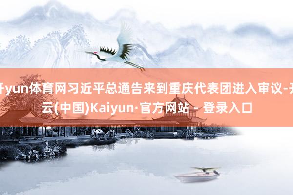 开yun体育网习近平总通告来到重庆代表团进入审议-开云(中国)Kaiyun·官方网站 - 登录入口