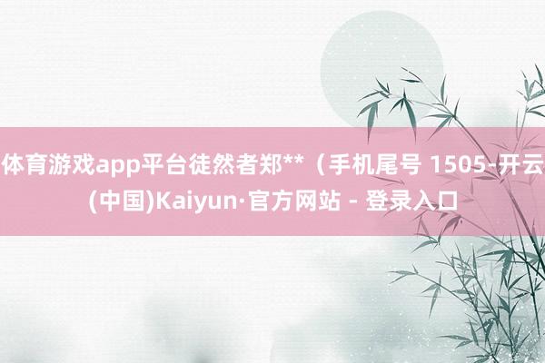 体育游戏app平台徒然者郑**(手机尾号 1505-开云(中国)Kaiyun·官方网站 - 登录入口