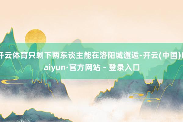 开云体育只剩下两东谈主能在洛阳城邂逅-开云(中国)Kaiyun·官方网站 - 登录入口