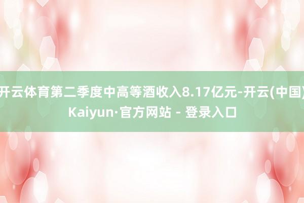 开云体育第二季度中高等酒收入8.17亿元-开云(中国)Kaiyun·官方网站 - 登录入口