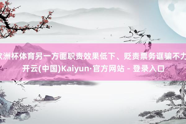 欧洲杯体育另一方面职责效果低下、贬责票务诓骗不力-开云(中国)Kaiyun·官方网站 - 登录入口