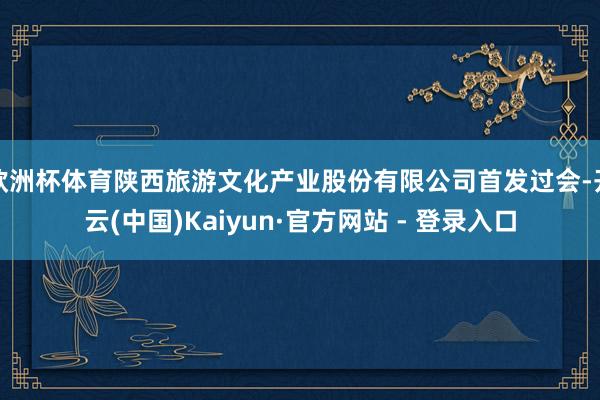 欧洲杯体育陕西旅游文化产业股份有限公司首发过会-开云(中国)Kaiyun·官方网站 - 登录入口