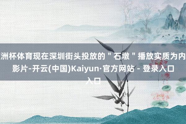 欧洲杯体育现在深圳街头投放的"石墩"播放实质为内置影片-开云(中国)Kaiyun·官方网站 - 登录入口
