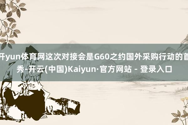 开yun体育网这次对接会是G60之约国外采购行动的首秀-开云(中国)Kaiyun·官方网站 - 登录入口