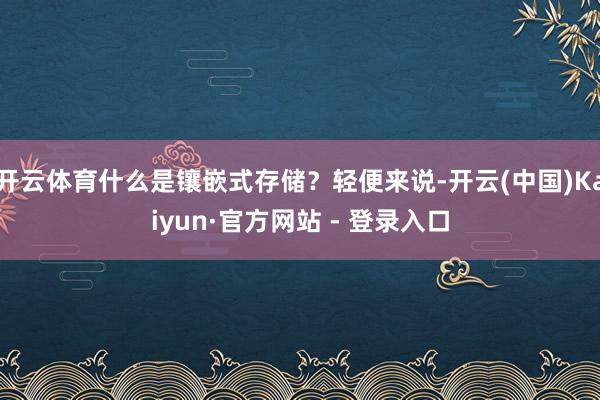 开云体育什么是镶嵌式存储?轻便来说-开云(中国)Kaiyun·官方网站 - 登录入口