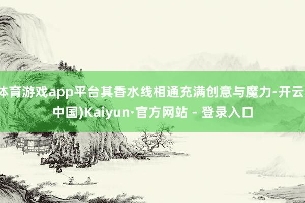 体育游戏app平台其香水线相通充满创意与魔力-开云(中国)Kaiyun·官方网站 - 登录入口