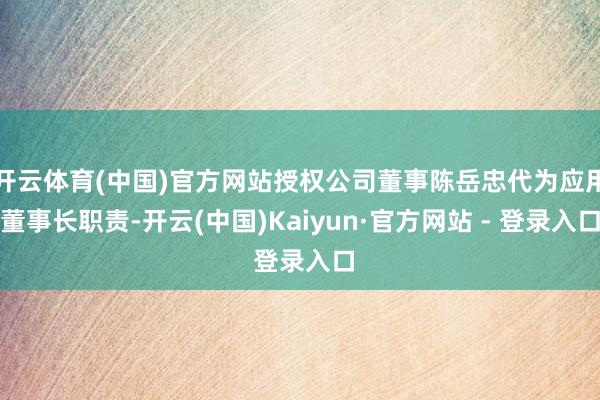 开云体育(中国)官方网站授权公司董事陈岳忠代为应用董事长职责-开云(中国)Kaiyun·官方网站 - 登录入口
