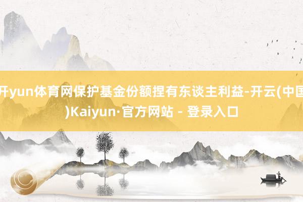 开yun体育网保护基金份额捏有东谈主利益-开云(中国)Kaiyun·官方网站 - 登录入口