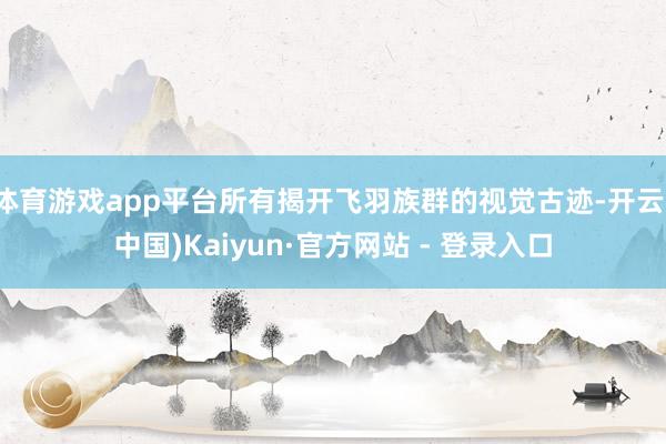 体育游戏app平台所有揭开飞羽族群的视觉古迹-开云(中国)Kaiyun·官方网站 - 登录入口