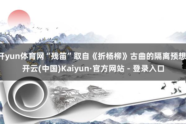 开yun体育网“残笛”取自《折杨柳》古曲的隔离预想-开云(中国)Kaiyun·官方网站 - 登录入口