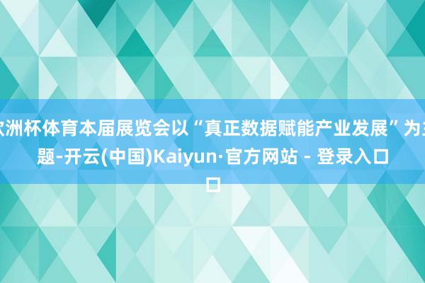 欧洲杯体育本届展览会以“真正数据赋能产业发展”为主题-开云(中国)Kaiyun·官方网站 - 登录入口