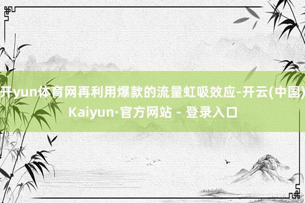 开yun体育网再利用爆款的流量虹吸效应-开云(中国)Kaiyun·官方网站 - 登录入口