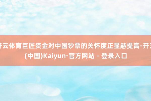 开云体育巨匠资金对中国钞票的关怀度正显赫提高-开云(中国)Kaiyun·官方网站 - 登录入口