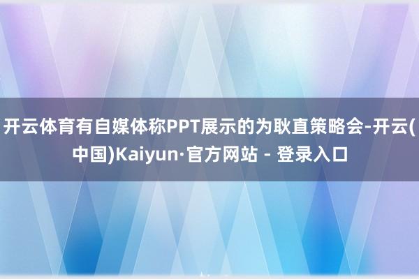 开云体育 有自媒体称PPT展示的为耿直策略会-开云(中国)Kaiyun·官方网站 - 登录入口
