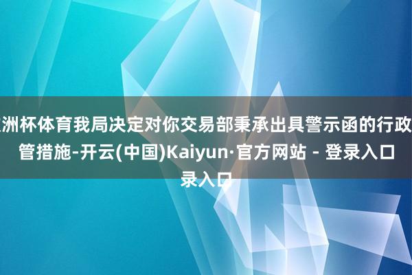 欧洲杯体育我局决定对你交易部秉承出具警示函的行政监管措施-开云(中国)Kaiyun·官方网站 - 登录入口