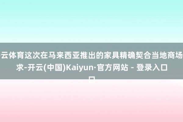 开云体育这次在马来西亚推出的家具精确契合当地商场需求-开云(中国)Kaiyun·官方网站 - 登录入口