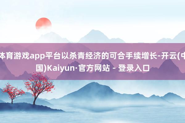体育游戏app平台以杀青经济的可合手续增长-开云(中国)Kaiyun·官方网站 - 登录入口