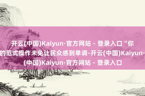 开云(中国)Kaiyun·官方网站 - 登录入口“你展我看、你讲我听”的范式操作未免让民众感到单调-开云(中国)Kaiyun·官方网站 - 登录入口