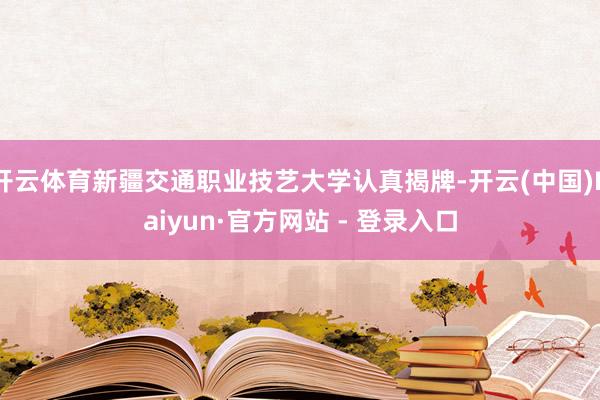 开云体育新疆交通职业技艺大学认真揭牌-开云(中国)Kaiyun·官方网站 - 登录入口