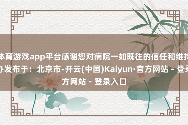 体育游戏app平台感谢您对病院一如既往的信任和维持!门办发布于:北京市-开云(中国)Kaiyun·官方网站 - 登录入口