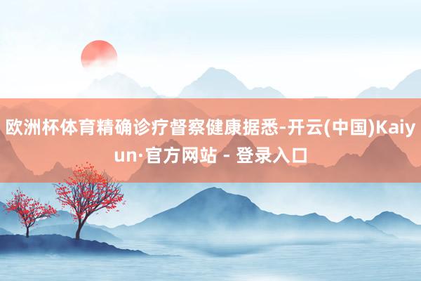 欧洲杯体育精确诊疗督察健康据悉-开云(中国)Kaiyun·官方网站 - 登录入口