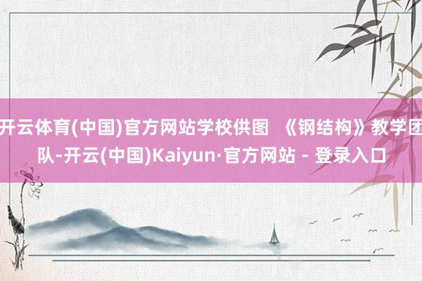 开云体育(中国)官方网站学校供图 《钢结构》教学团队-开云(中国)Kaiyun·官方网站 - 登录入口