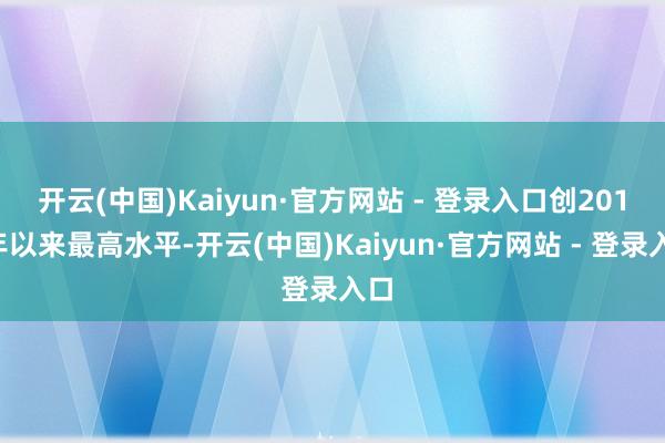 开云(中国)Kaiyun·官方网站 - 登录入口创2010年以来最高水平-开云(中国)Kaiyun·官方网站 - 登录入口