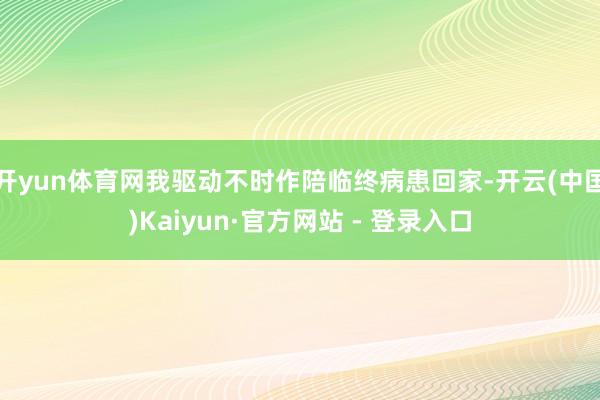 开yun体育网我驱动不时作陪临终病患回家-开云(中国)Kaiyun·官方网站 - 登录入口