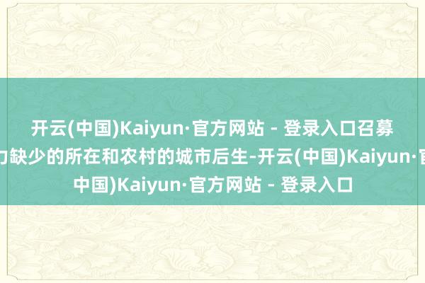 开云(中国)Kaiyun·官方网站 - 登录入口召募兴隆移住到东谈主力缺少的所在和农村的城市后生-开云(中国)Kaiyun·官方网站 - 登录入口