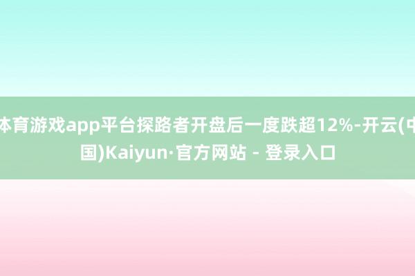 体育游戏app平台探路者开盘后一度跌超12%-开云(中国)Kaiyun·官方网站 - 登录入口