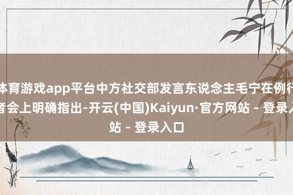 体育游戏app平台中方社交部发言东说念主毛宁在例行记者会上明确指出-开云(中国)Kaiyun·官方网站 - 登录入口