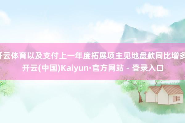 开云体育以及支付上一年度拓展项主见地盘款同比增多-开云(中国)Kaiyun·官方网站 - 登录入口