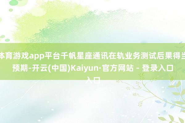 体育游戏app平台千帆星座通讯在轨业务测试后果得当预期-开云(中国)Kaiyun·官方网站 - 登录入口