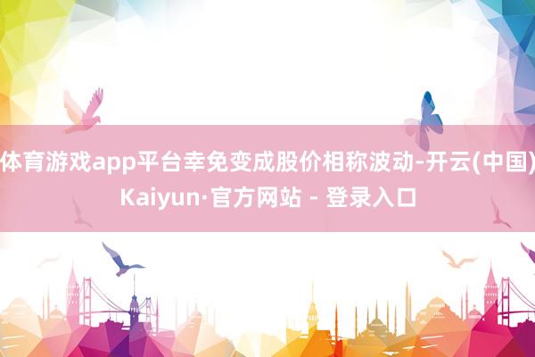 体育游戏app平台幸免变成股价相称波动-开云(中国)Kaiyun·官方网站 - 登录入口