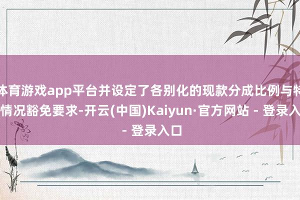 体育游戏app平台并设定了各别化的现款分成比例与特等情况豁免要求-开云(中国)Kaiyun·官方网站 - 登录入口