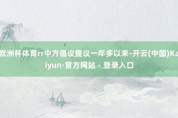 欧洲杯体育rr中方倡议提议一年多以来-开云(中国)Kaiyun·官方网站 - 登录入口