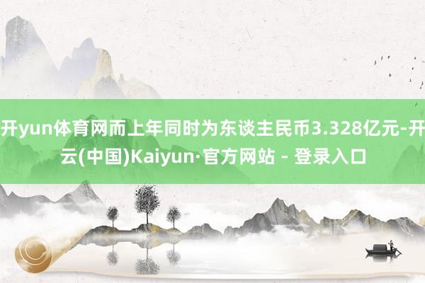 开yun体育网而上年同时为东谈主民币3.328亿元-开云(中国)Kaiyun·官方网站 - 登录入口