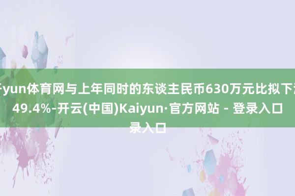 开yun体育网与上年同时的东谈主民币630万元比拟下滑49.4%-开云(中国)Kaiyun·官方网站 - 登录入口