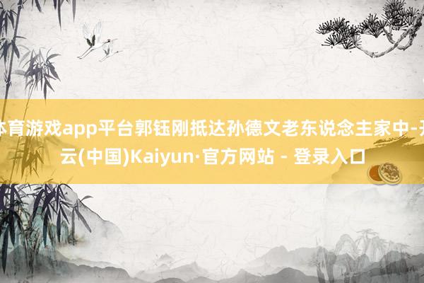 体育游戏app平台郭钰刚抵达孙德文老东说念主家中-开云(中国)Kaiyun·官方网站 - 登录入口
