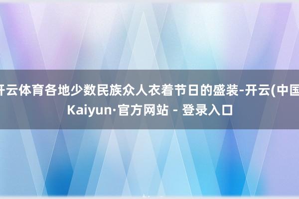 开云体育各地少数民族众人衣着节日的盛装-开云(中国)Kaiyun·官方网站 - 登录入口