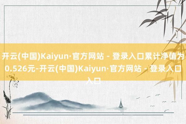 开云(中国)Kaiyun·官方网站 - 登录入口累计净值为0.526元-开云(中国)Kaiyun·官方网站 - 登录入口