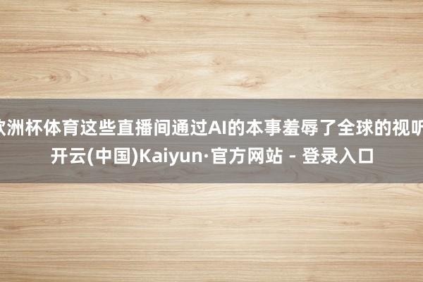 欧洲杯体育这些直播间通过AI的本事羞辱了全球的视听-开云(中国)Kaiyun·官方网站 - 登录入口