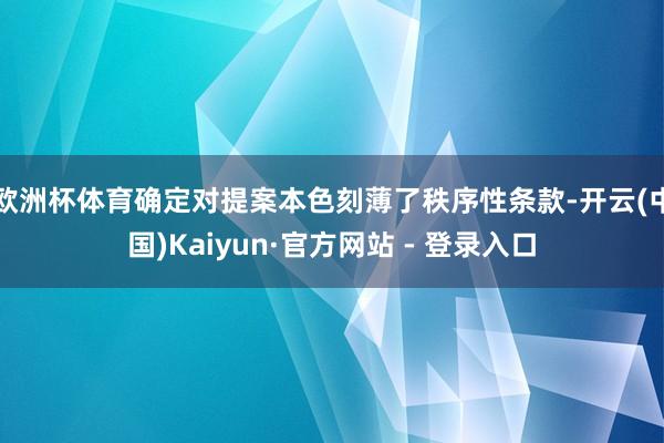 欧洲杯体育确定对提案本色刻薄了秩序性条款-开云(中国)Kaiyun·官方网站 - 登录入口