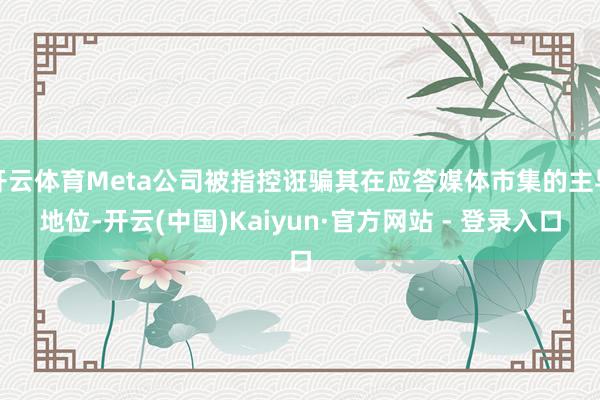 开云体育Meta公司被指控诳骗其在应答媒体市集的主导地位-开云(中国)Kaiyun·官方网站 - 登录入口