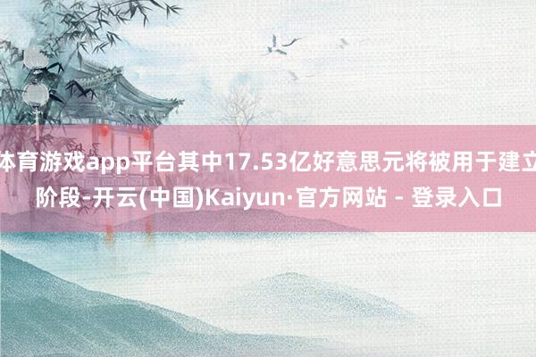 体育游戏app平台其中17.53亿好意思元将被用于建立阶段-开云(中国)Kaiyun·官方网站 - 登录入口