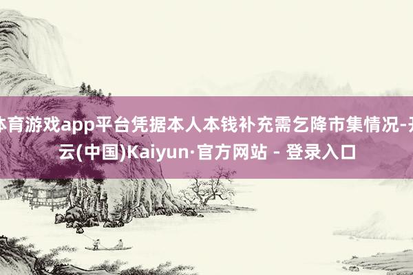 体育游戏app平台凭据本人本钱补充需乞降市集情况-开云(中国)Kaiyun·官方网站 - 登录入口