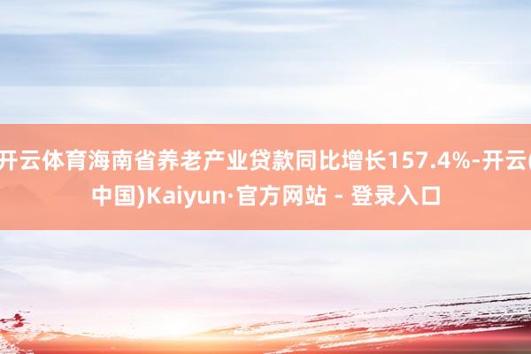 开云体育海南省养老产业贷款同比增长157.4%-开云(中国)Kaiyun·官方网站 - 登录入口