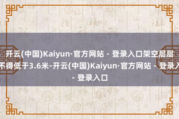 开云(中国)Kaiyun·官方网站 - 登录入口架空层层高不得低于3.6米-开云(中国)Kaiyun·官方网站 - 登录入口