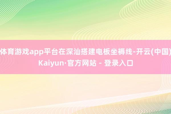 体育游戏app平台在深汕搭建电板坐褥线-开云(中国)Kaiyun·官方网站 - 登录入口