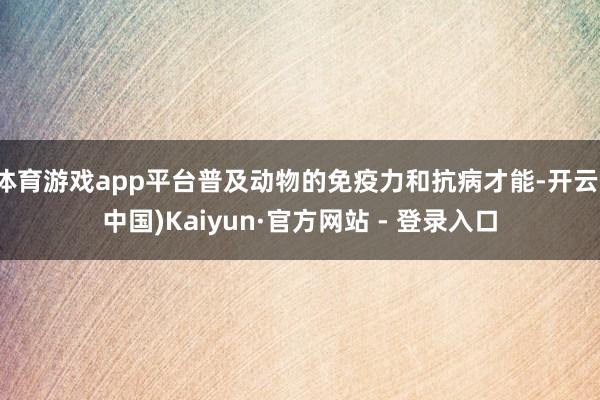 体育游戏app平台普及动物的免疫力和抗病才能-开云(中国)Kaiyun·官方网站 - 登录入口